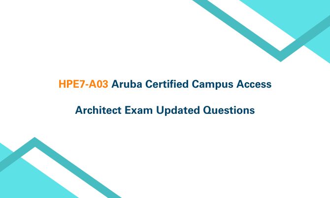 HPE7-A03 Aruba Certified Campus Access Architect Exam Updated Questions