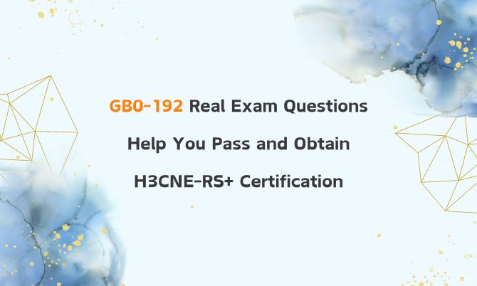 GB0-192 Real Exam Questions Help You Pass and Obtain H3CNE-RS+ Certification