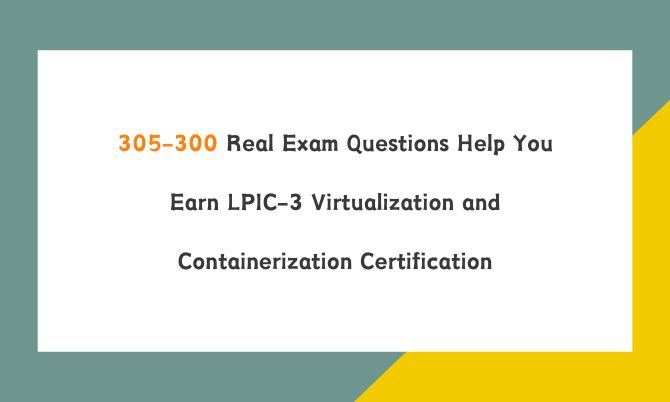 305-300 Real Exam Questions Help You Earn LPIC-3 Virtualization and Containerization Certification