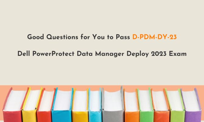 Good Questions for You to Pass D-PDM-DY-23 Dell PowerProtect Data Manager Deploy 2023 Exam