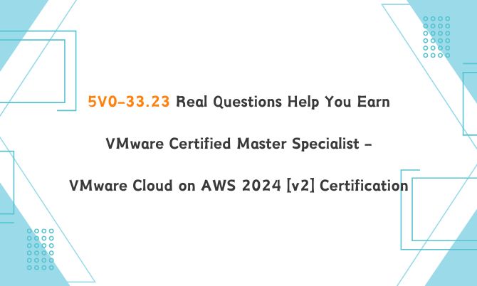 5V0-33.23 Real Questions Help You Earn VMware Certified Master Specialist - VMware Cloud on AWS 2024 [v2] Certification