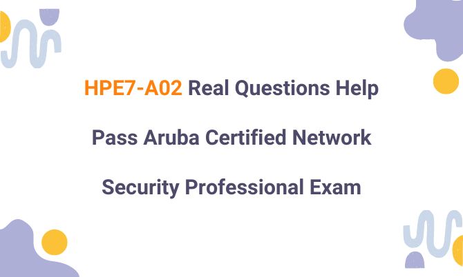 HPE7-A02 Real Questions Help Pass Aruba Certified Network Security Professional Exam