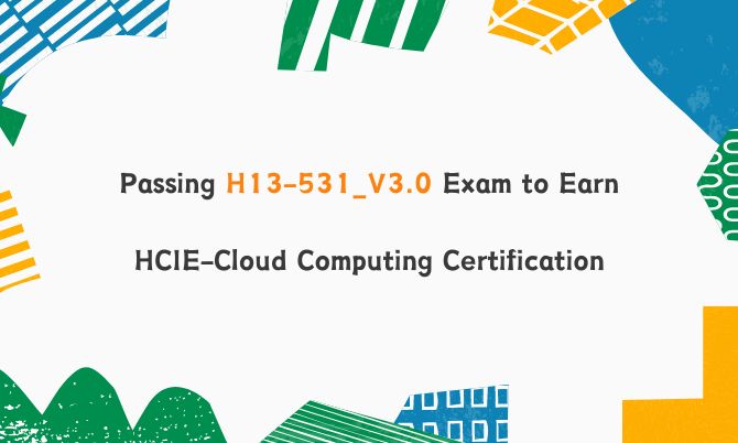 Passing H13-531_V3.0 Exam to Earn HCIE-Cloud Computing Certification