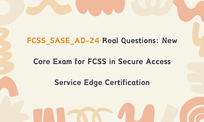 FCSS_SASE_AD-24 Real Questions: New Core Exam for FCSS in Secure Access Service Edge Certification