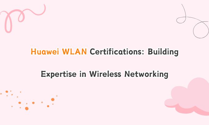 Huawei WLAN Certifications: Building Expertise in Wireless Networking